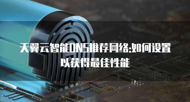 天翼云智能DNS推荐网络:如何设置以获得最佳性能