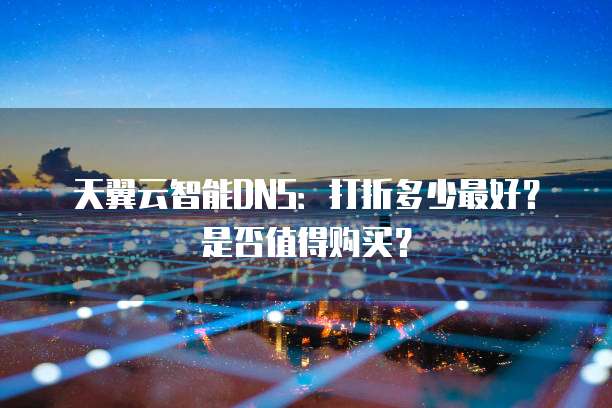 天翼云智能DNS:打折多少最好?是否值得购买?