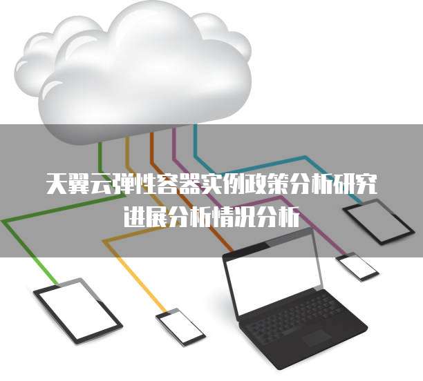 天翼云弹性容器实例政策分析研究进展分析情况分析