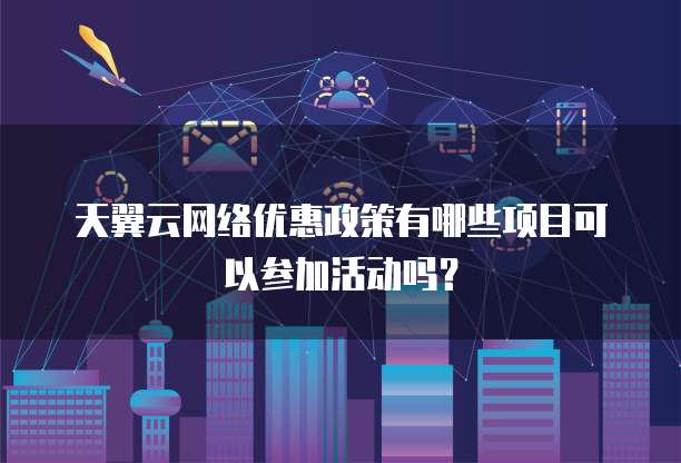 天翼云网络优惠政策有哪些项目可以参加活动吗?