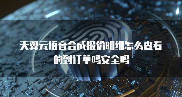天翼云语音合成报价明细怎么查看的到订单吗安全吗