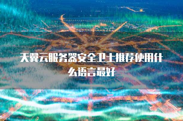 天翼云服务器安全卫士推荐使用什么语言最好