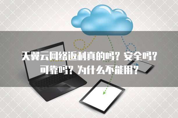 天翼云网络返利真的吗?安全吗?可靠吗?为什么不能用?