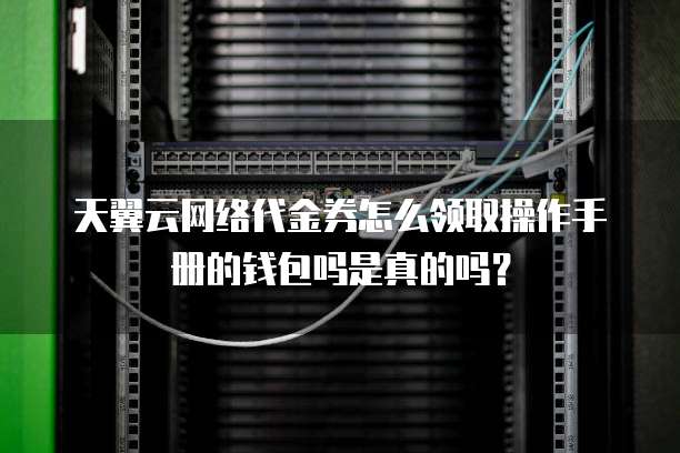 天翼云网络代金券怎么领取操作手册的钱包吗是真的吗？