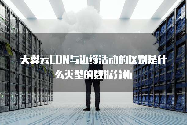 天翼云CDN与边缘活动的区别是什么类型的数据分析