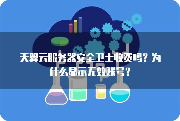 天翼云服务器安全卫士收费吗？为什么显示无效账号？