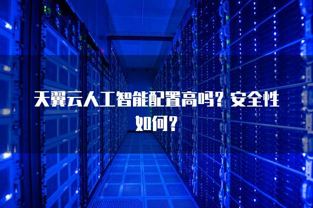天翼云人工智能配置高吗?安全性如何?