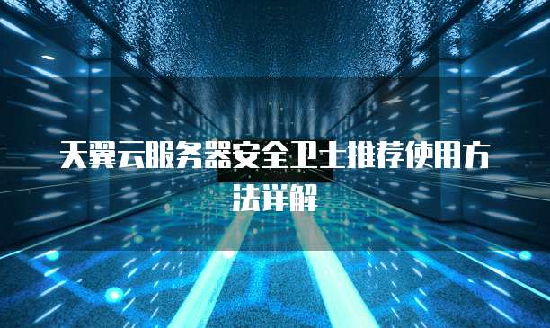天翼云服务器安全卫士推荐使用方法详解