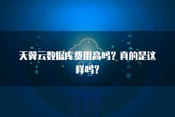 天翼云数据库费用高吗？真的是这样吗？