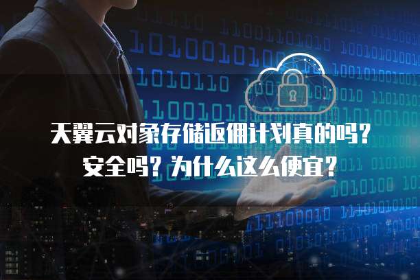 天翼云对象存储返佣计划真的吗?安全吗?为什么这么便宜?