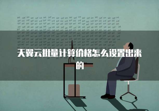 天翼云批量计算价格怎么设置出来的