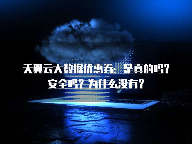 天翼云大数据优惠券:是真的吗?安全吗?为什么没有?