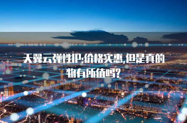天翼云弹性IP:价格实惠,但是真的物有所值吗?