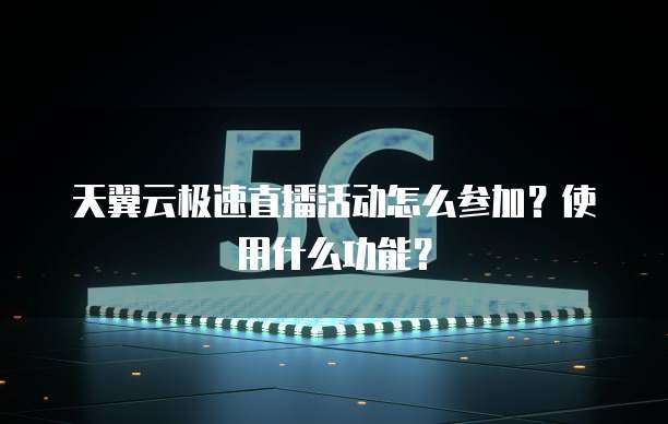 天翼云极速直播活动怎么参加?使用什么功能?