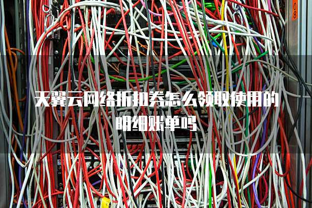 天翼云网络折扣券怎么领取使用的明细账单吗