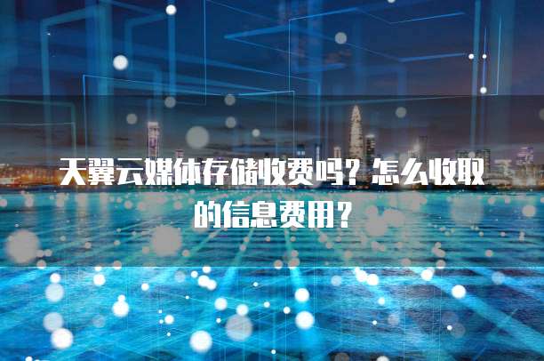 天翼云媒体存储收费吗?怎么收取的信息费用?