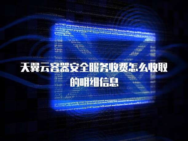 天翼云容器安全服务收费怎么收取的明细信息