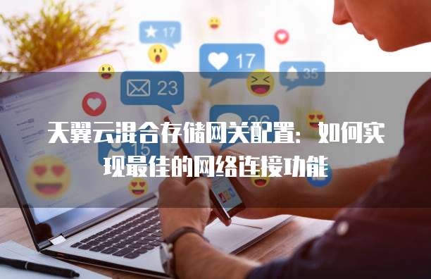 天翼云混合存储网关配置：如何实现最佳的网络连接功能