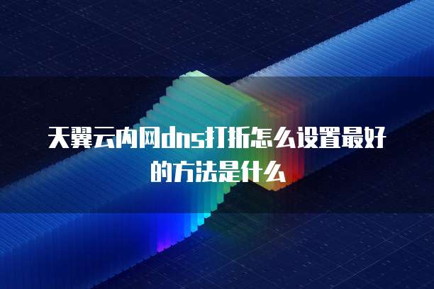 天翼云内网dns打折怎么设置最好的方法是什么