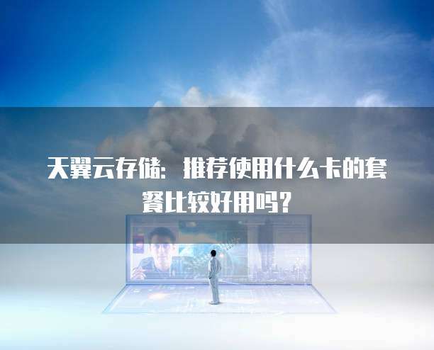 天翼云存储：推荐使用什么卡的套餐比较好用吗？