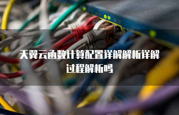天翼云函数计算配置详解解析详解过程解析吗