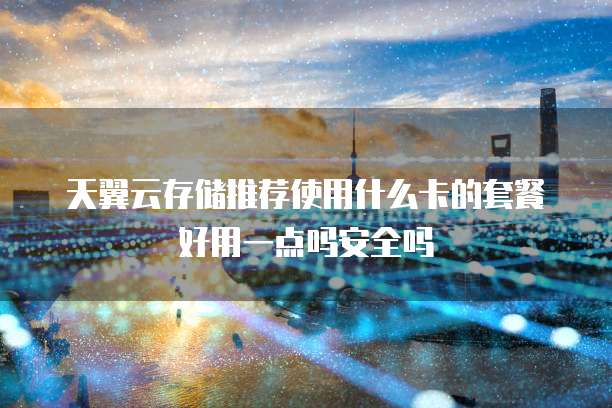天翼云存储推荐使用什么卡的套餐好用一点吗安全吗