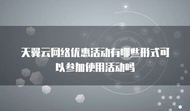 天翼云网络优惠活动有哪些形式可以参加使用活动吗