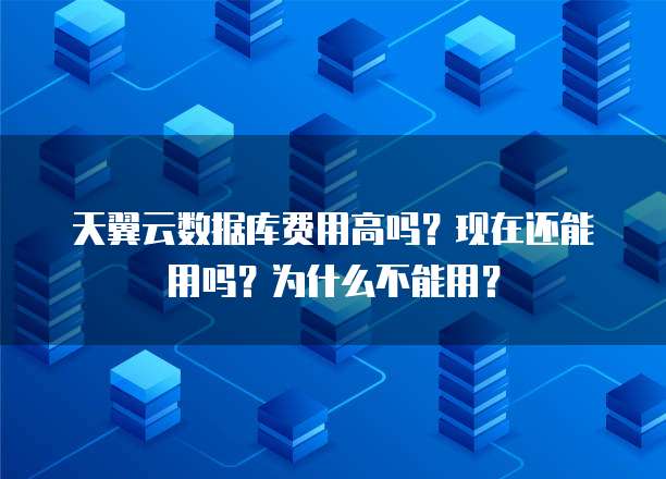 天翼云数据库费用高吗?现在还能用吗?为什么不能用?