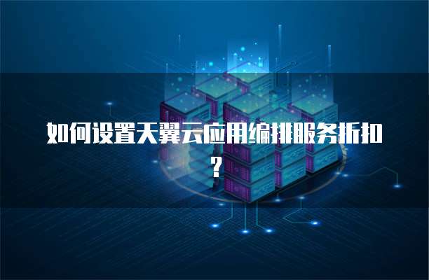 如何设置天翼云应用编排服务折扣?