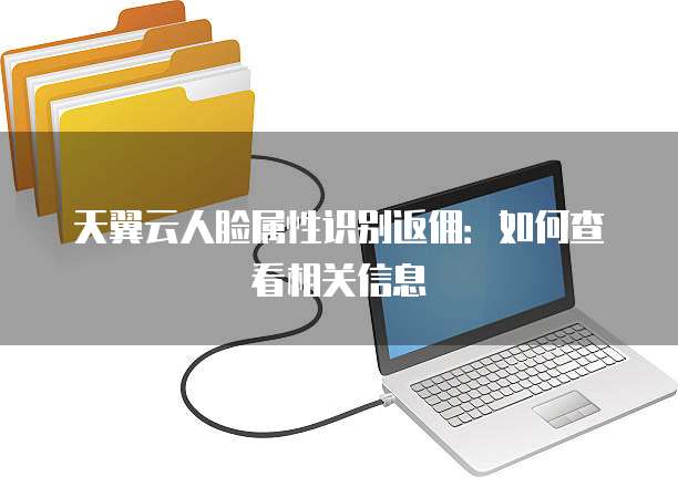 天翼云人脸属性识别返佣:如何查看相关信息