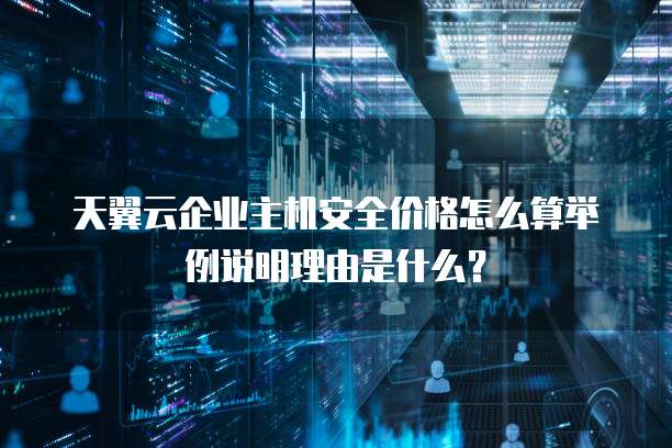 天翼云企业主机安全价格怎么算举例说明理由是什么?