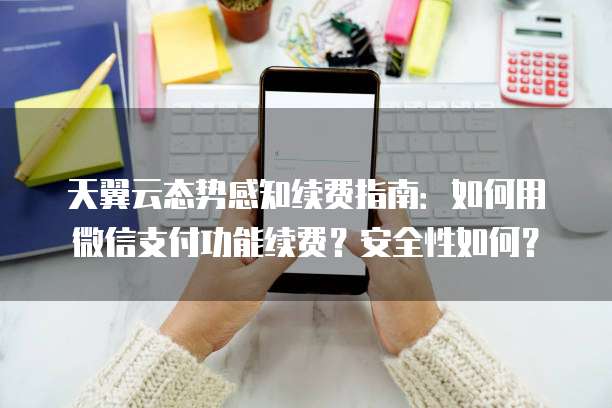 天翼云态势感知续费指南:如何用微信支付功能续费?安全性如何?