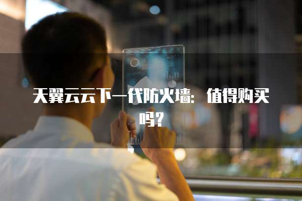 天翼云云下一代防火墙:值得购买吗?