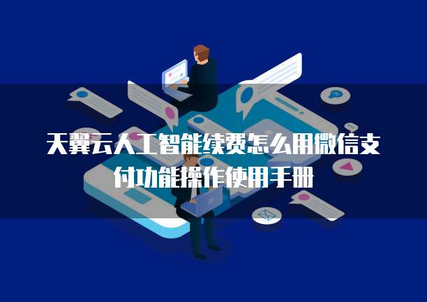 天翼云人工智能续费怎么用微信支付功能操作使用手册