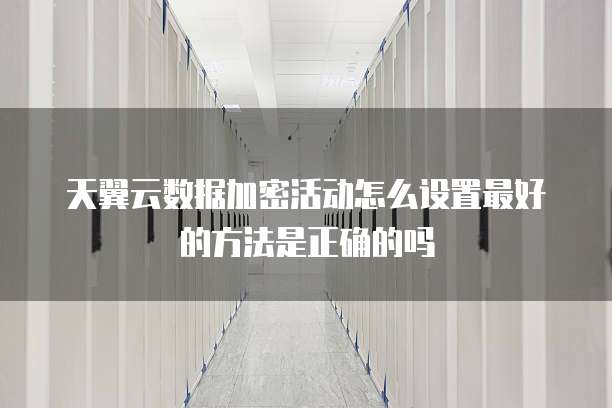 天翼云数据加密活动怎么设置最好的方法是正确的吗