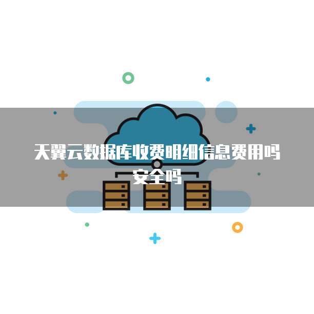天翼云数据库收费明细信息费用吗安全吗