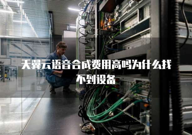 天翼云语音合成费用高吗为什么找不到设备
