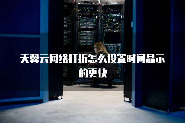 天翼云网络打折怎么设置时间显示的更快