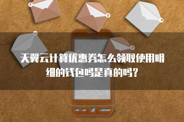 天翼云计算优惠券怎么领取使用明细的钱包吗是真的吗？