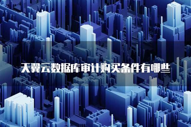 天翼云数据库审计购买条件有哪些