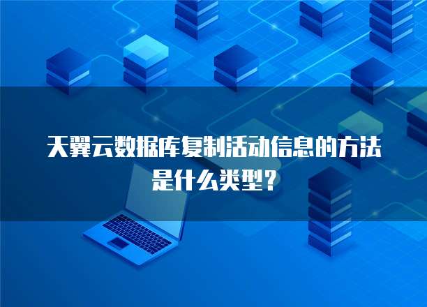 天翼云数据库复制活动信息的方法是什么类型？