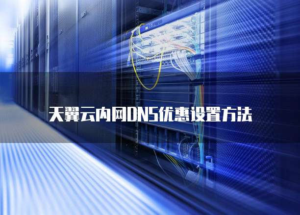 天翼云内网DNS优惠设置方法