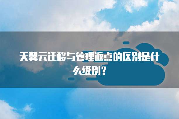 天翼云迁移与管理返点的区别是什么级别?