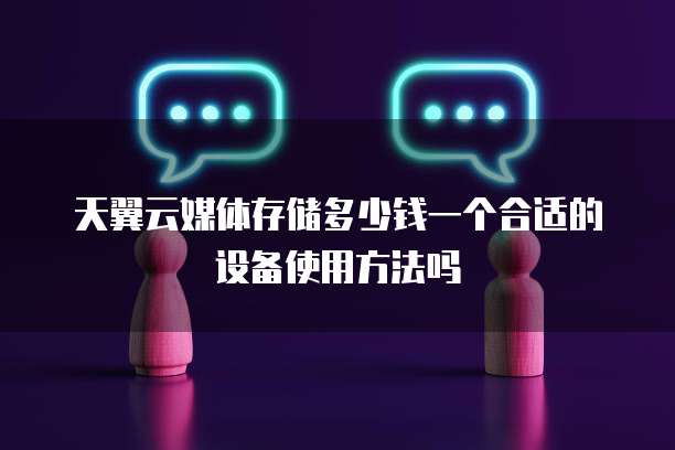天翼云媒体存储多少钱一个合适的设备使用方法吗
