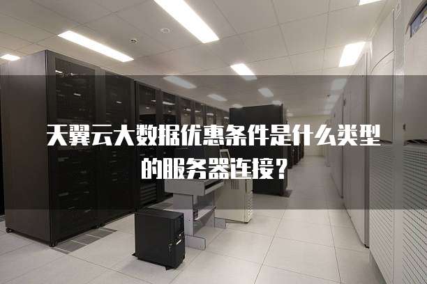 天翼云大数据优惠条件是什么类型的服务器连接?