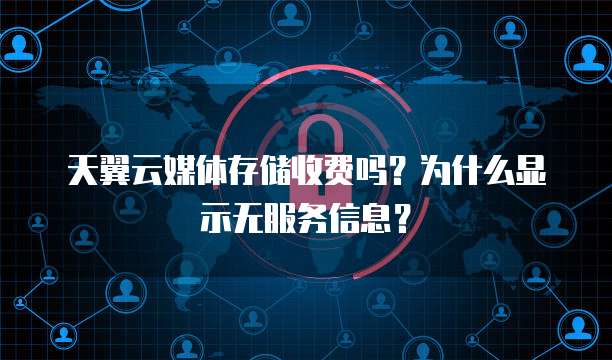 天翼云媒体存储收费吗?为什么显示无服务信息?