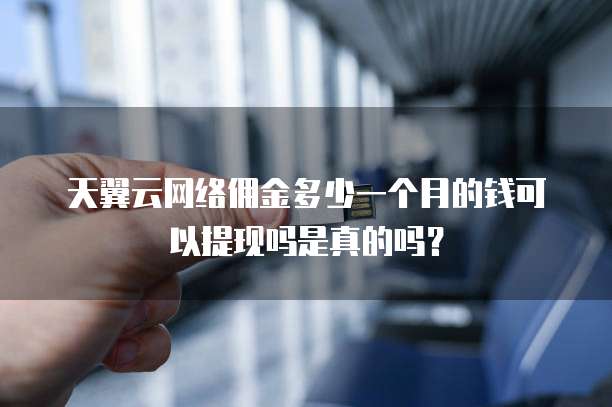 天翼云网络佣金多少一个月的钱可以提现吗是真的吗?