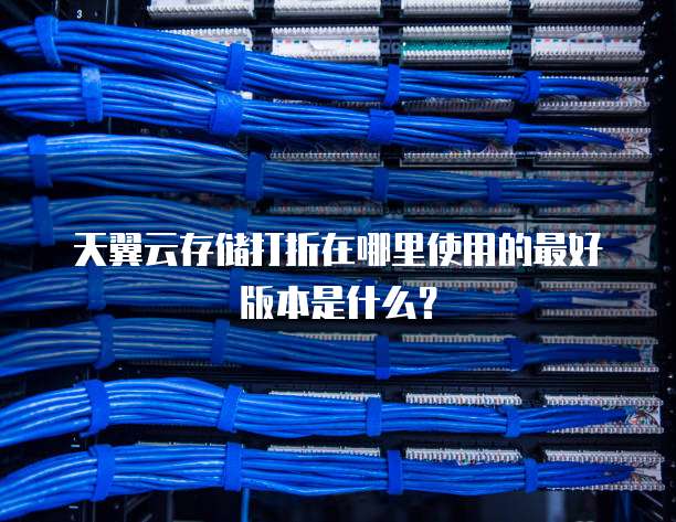 天翼云存储打折在哪里使用的最好版本是什么？