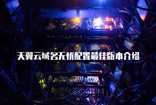 天翼云域名无忧配置最佳版本介绍