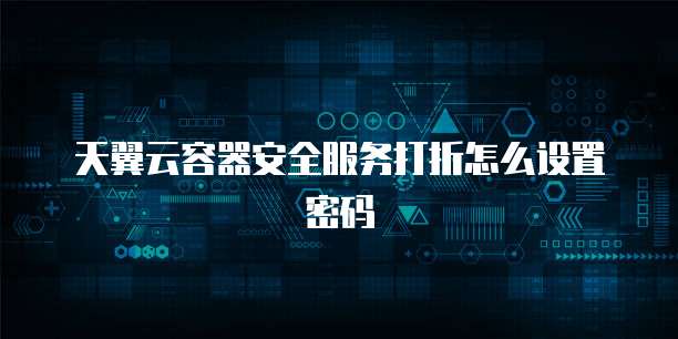 天翼云容器安全服务打折怎么设置密码